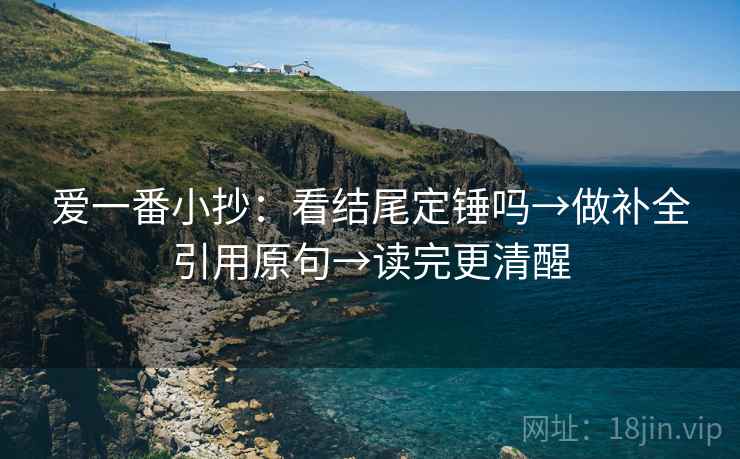 爱一番小抄：看结尾定锤吗→做补全引用原句→读完更清醒