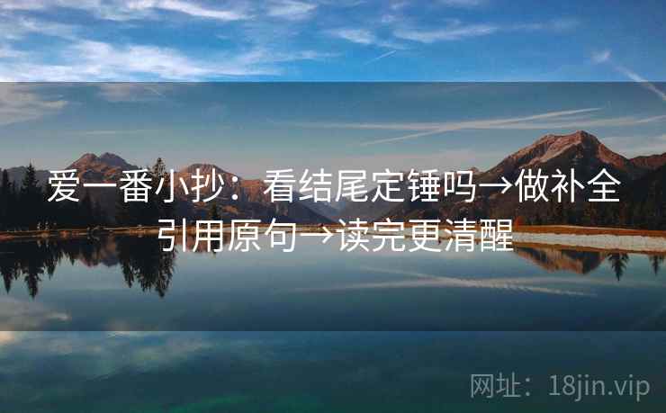 爱一番小抄:看结尾定锤吗→做补全引用原句→读完更清醒 爱一番小抄:看结尾定锤吗→做补全引用原句→读完更清醒