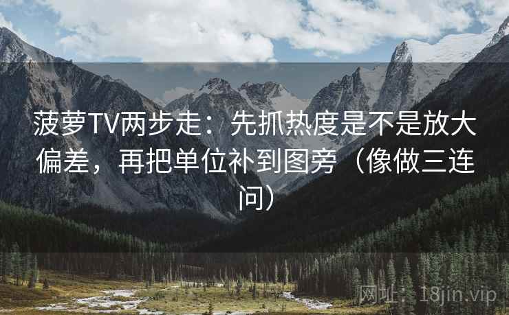 菠萝TV两步走:先抓热度是不是放大偏差,再把单位补到图旁(像做三连问) 菠萝TV两步走:先抓热度是不是放大偏差,再把单位补到图旁(像做三连问)
