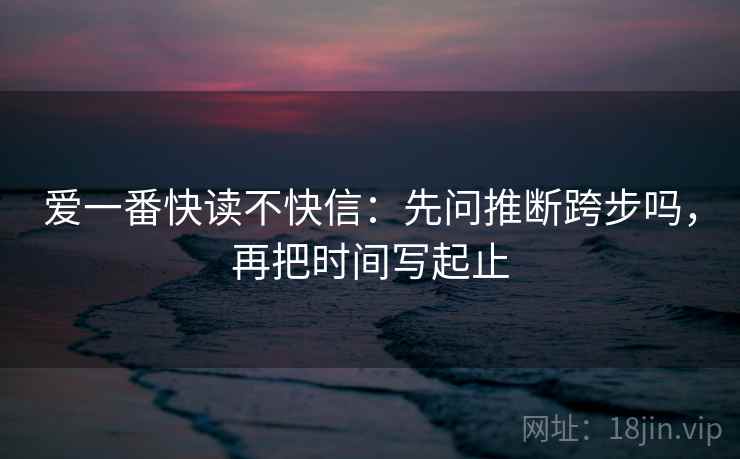 爱一番快读不快信：先问推断跨步吗，再把时间写起止
