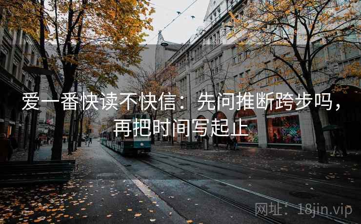 爱一番快读不快信:先问推断跨步吗,再把时间写起止 爱一番快读不快信:先问推断跨步吗,再把时间写起止