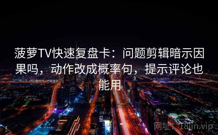菠萝TV快速复盘卡:问题剪辑暗示因果吗,动作改成概率句,提示评论也能用 菠萝TV快速复盘卡:问题剪辑暗示因果吗,动作改成概率句,提示评论也能用