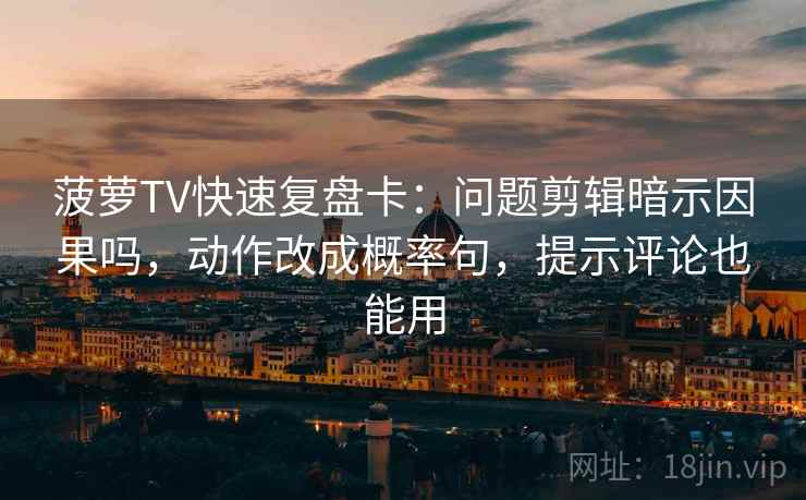 菠萝TV快速复盘卡:问题剪辑暗示因果吗,动作改成概率句,提示评论也能用 菠萝TV快速复盘卡:问题剪辑暗示因果吗,动作改成概率句,提示评论也能用