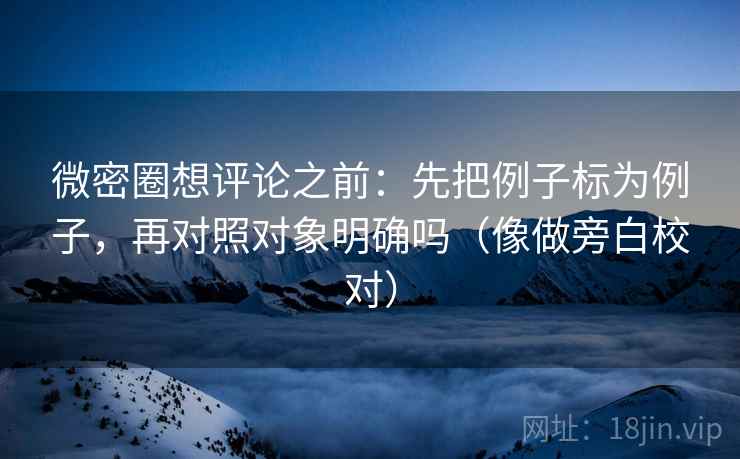 微密圈想评论之前:先把例子标为例子,再对照对象明确吗(像做旁白校对) 微密圈想评论之前:先把例子标为例子,再对照对象明确吗(像做旁白校对)