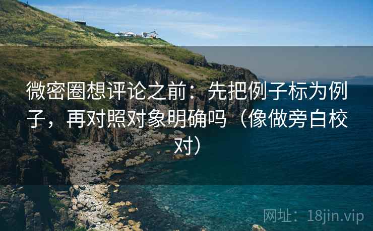 微密圈想评论之前:先把例子标为例子,再对照对象明确吗(像做旁白校对) 微密圈想评论之前:先把例子标为例子,再对照对象明确吗(像做旁白校对)
