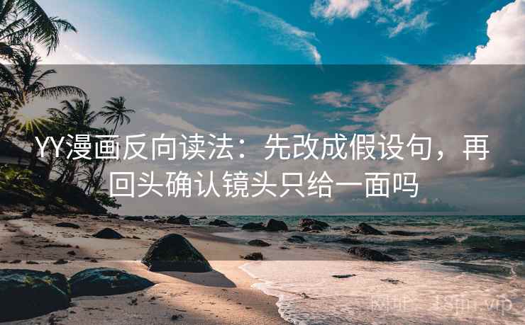 YY漫画反向读法:先改成假设句,再回头确认镜头只给一面吗 YY漫画反向读法:先改成假设句,再回头确认镜头只给一面吗