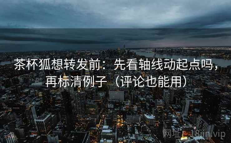 茶杯狐想转发前:先看轴线动起点吗,再标清例子(评论也能用) 茶杯狐想转发前:先看轴线动起点吗,再标清例子(评论也能用)