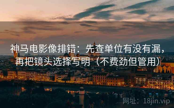 神马电影像排错:先查单位有没有漏,再把镜头选择写明(不费劲但管用) 神马电影像排错:先查单位有没有漏,再把镜头选择写明(不费劲但管用)
