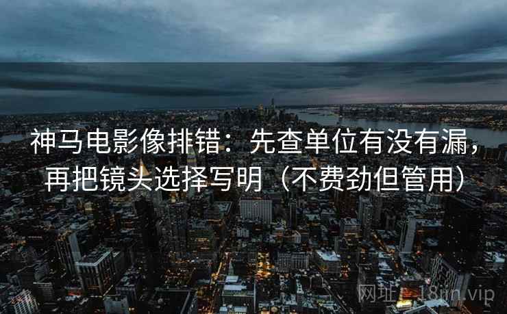 神马电影像排错:先查单位有没有漏,再把镜头选择写明(不费劲但管用) 神马电影像排错:先查单位有没有漏,再把镜头选择写明(不费劲但管用)