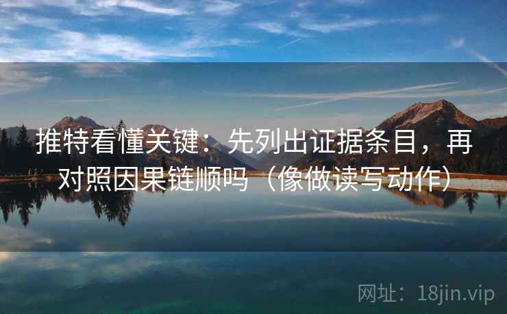 推特看懂关键:先列出证据条目,再对照因果链顺吗(像做读写动作) 推特看懂关键:先列出证据条目,再对照因果链顺吗(像做读写动作)