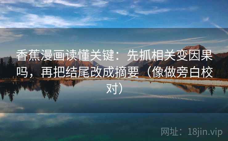 香蕉漫画读懂关键:先抓相关变因果吗,再把结尾改成摘要(像做旁白校对) 香蕉漫画读懂关键:先抓相关变因果吗,再把结尾改成摘要(像做旁白校对)