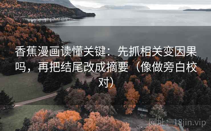 香蕉漫画读懂关键:先抓相关变因果吗,再把结尾改成摘要(像做旁白校对) 香蕉漫画读懂关键:先抓相关变因果吗,再把结尾改成摘要(像做旁白校对)