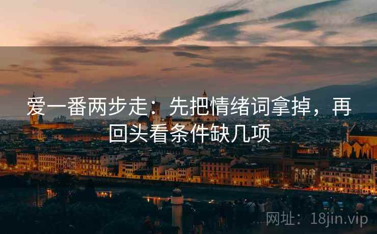 爱一番两步走:先把情绪词拿掉,再回头看条件缺几项 爱一番两步走:先把情绪词拿掉,再回头看条件缺几项