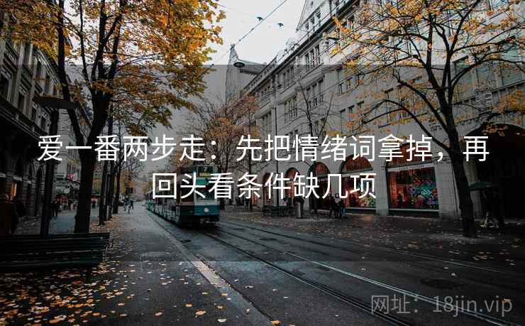 爱一番两步走:先把情绪词拿掉,再回头看条件缺几项 爱一番两步走:先把情绪词拿掉,再回头看条件缺几项