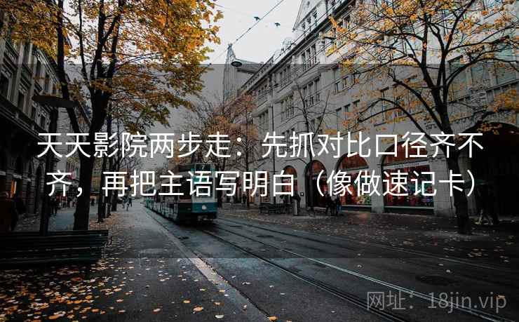 天天影院两步走：先抓对比口径齐不齐，再把主语写明白（像做速记卡）
