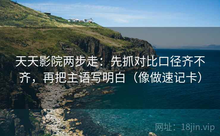天天影院两步走:先抓对比口径齐不齐,再把主语写明白(像做速记卡) 天天影院两步走:先抓对比口径齐不齐,再把主语写明白(像做速记卡)
