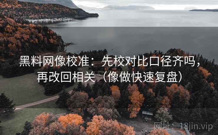 黑料网像校准:先校对比口径齐吗,再改回相关(像做快速复盘) 黑料网像校准:先校对比口径齐吗,再改回相关(像做快速复盘)