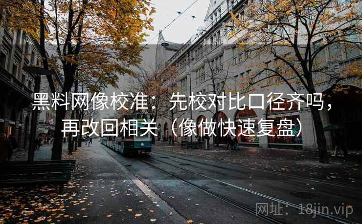 黑料网像校准:先校对比口径齐吗,再改回相关(像做快速复盘) 黑料网像校准:先校对比口径齐吗,再改回相关(像做快速复盘)