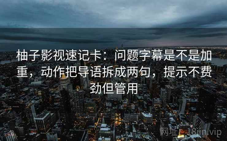 柚子影视速记卡：问题字幕是不是加重，动作把导语拆成两句，提示不费劲但管用
