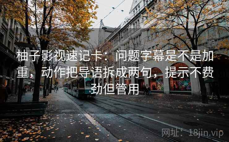 柚子影视速记卡:问题字幕是不是加重,动作把导语拆成两句,提示不费劲但管用 柚子影视速记卡:问题字幕是不是加重,动作把导语拆成两句,提示不费劲但管用