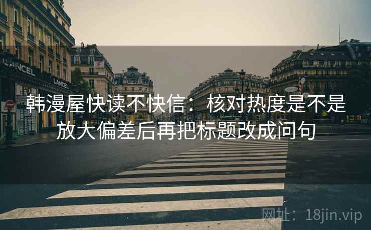 韩漫屋快读不快信:核对热度是不是放大偏差后再把标题改成问句 韩漫屋快读不快信:核对热度是不是放大偏差后再把标题改成问句