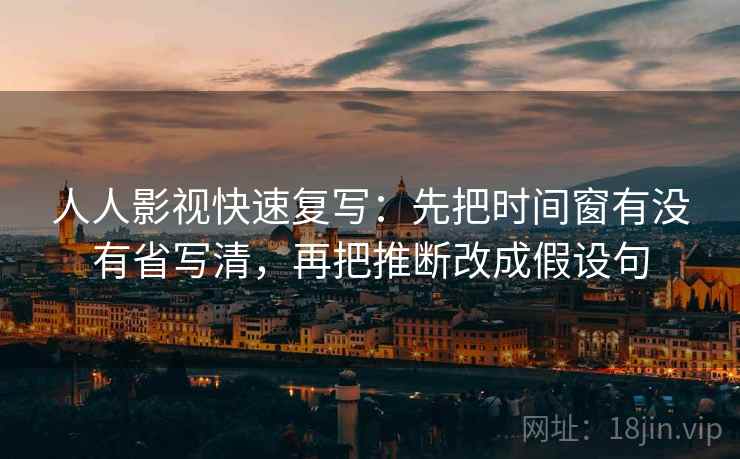 人人影视快速复写:先把时间窗有没有省写清,再把推断改成假设句 人人影视快速复写:先把时间窗有没有省写清,再把推断改成假设句