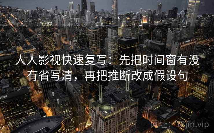 人人影视快速复写:先把时间窗有没有省写清,再把推断改成假设句 人人影视快速复写:先把时间窗有没有省写清,再把推断改成假设句