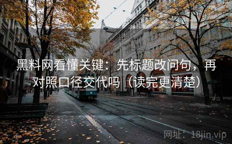 黑料网看懂关键:先标题改问句,再对照口径交代吗(读完更清楚) 黑料网看懂关键:先标题改问句,再对照口径交代吗(读完更清楚)