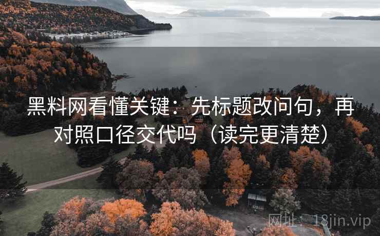 黑料网看懂关键:先标题改问句,再对照口径交代吗(读完更清楚) 黑料网看懂关键:先标题改问句,再对照口径交代吗(读完更清楚)
