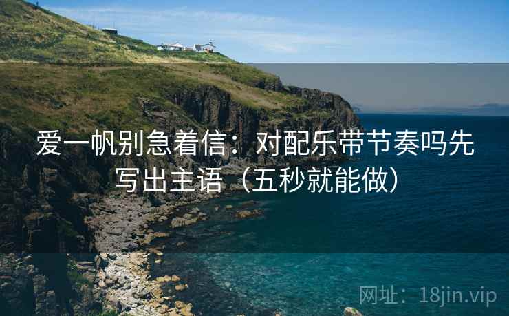 爱一帆别急着信:对配乐带节奏吗先写出主语(五秒就能做) 爱一帆别急着信:对配乐带节奏吗先写出主语(五秒就能做)