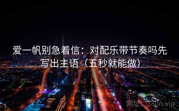 爱一帆别急着信:对配乐带节奏吗先写出主语(五秒就能做) 爱一帆别急着信:对配乐带节奏吗先写出主语(五秒就能做)