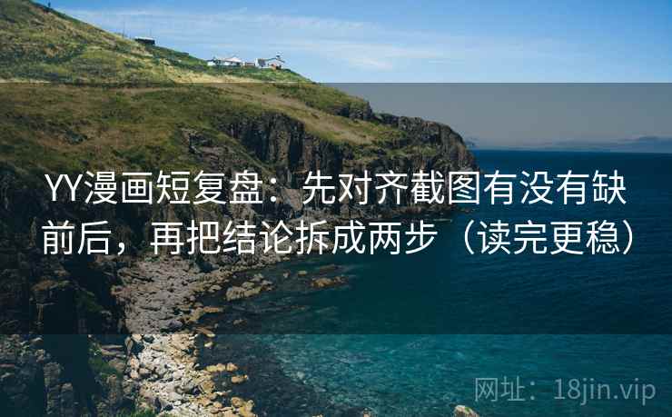 YY漫画短复盘:先对齐截图有没有缺前后,再把结论拆成两步(读完更稳) YY漫画短复盘:先对齐截图有没有缺前后,再把结论拆成两步(读完更稳)