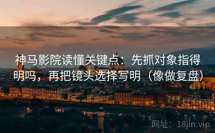 神马影院读懂关键点：先抓对象指得明吗，再把镜头选择写明（像做复盘）