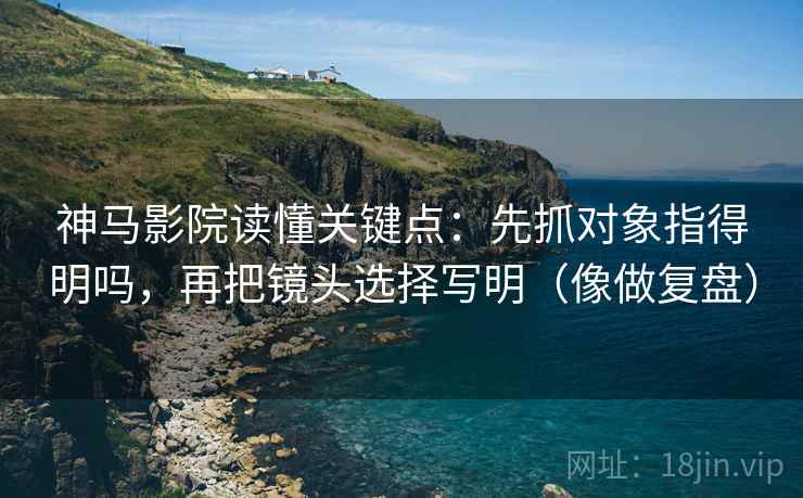 神马影院读懂关键点：先抓对象指得明吗，再把镜头选择写明（像做复盘）