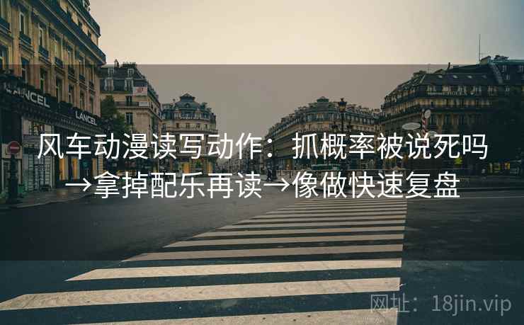 风车动漫读写动作:抓概率被说死吗→拿掉配乐再读→像做快速复盘 风车动漫读写动作:抓概率被说死吗→拿掉配乐再读→像做快速复盘
