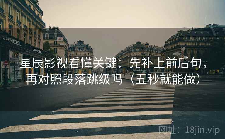 星辰影视看懂关键：先补上前后句，再对照段落跳级吗（五秒就能做）