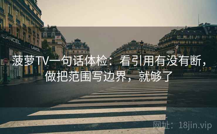 菠萝TV一句话体检:看引用有没有断,做把范围写边界,就够了 菠萝TV一句话体检:看引用有没有断,做把范围写边界,就够了