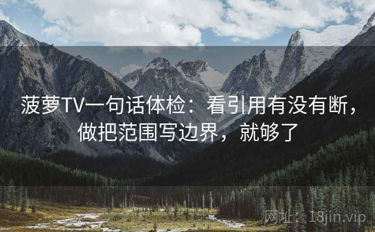 菠萝TV一句话体检:看引用有没有断,做把范围写边界,就够了 菠萝TV一句话体检:看引用有没有断,做把范围写边界,就够了