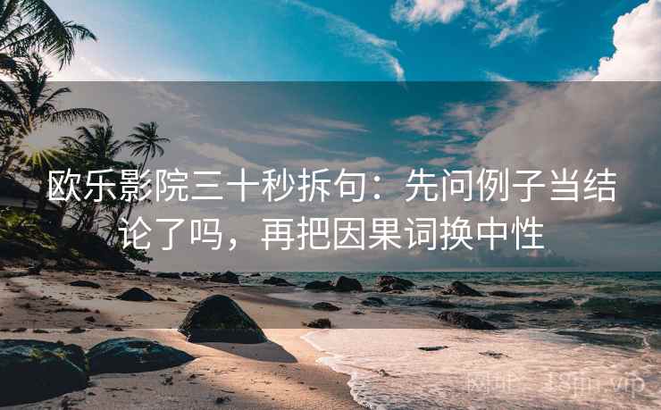 欧乐影院三十秒拆句：先问例子当结论了吗，再把因果词换中性