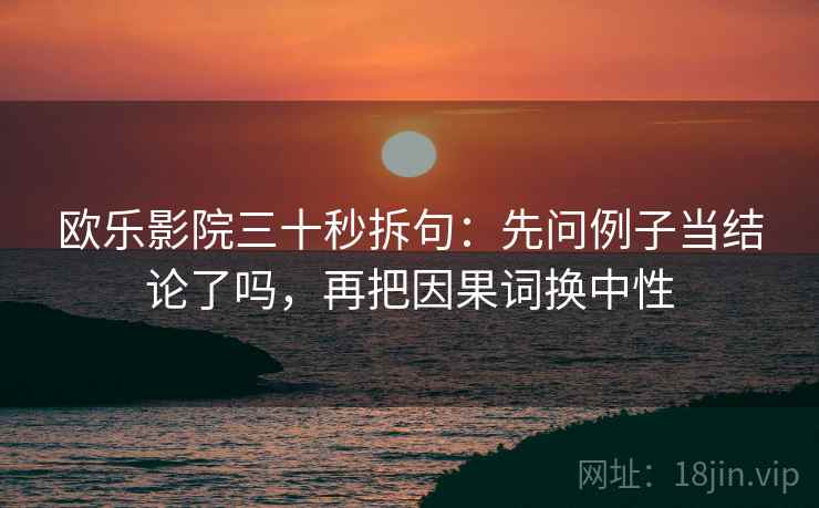 欧乐影院三十秒拆句：先问例子当结论了吗，再把因果词换中性