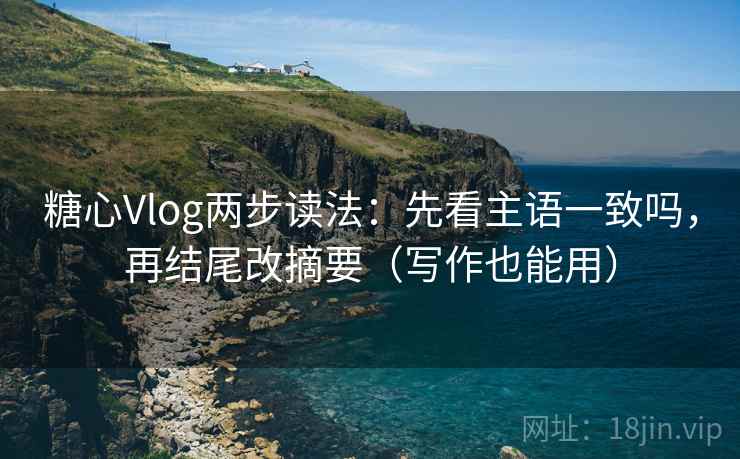 糖心Vlog两步读法:先看主语一致吗,再结尾改摘要(写作也能用) 糖心Vlog两步读法:先看主语一致吗,再结尾改摘要(写作也能用)