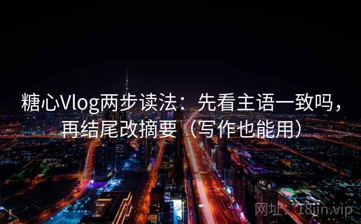 糖心Vlog两步读法:先看主语一致吗,再结尾改摘要(写作也能用) 糖心Vlog两步读法:先看主语一致吗,再结尾改摘要(写作也能用)