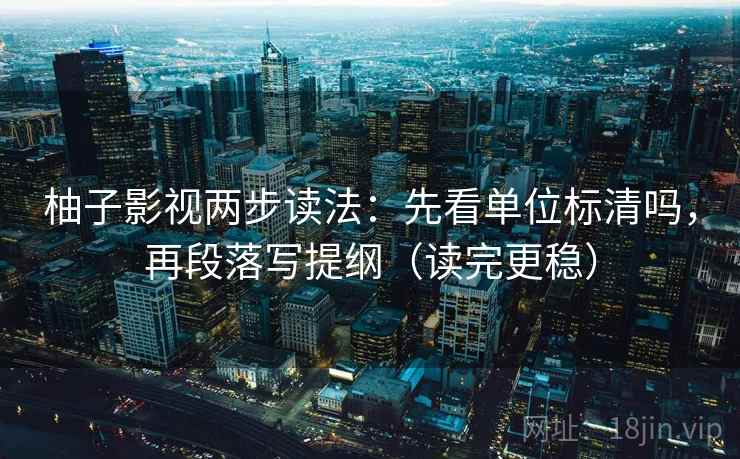 柚子影视两步读法:先看单位标清吗,再段落写提纲(读完更稳) 柚子影视两步读法:先看单位标清吗,再段落写提纲(读完更稳)