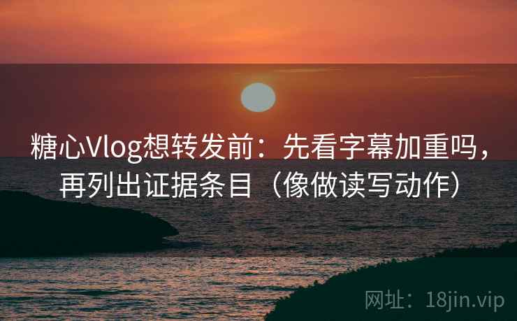 糖心Vlog想转发前:先看字幕加重吗,再列出证据条目(像做读写动作) 糖心Vlog想转发前:先看字幕加重吗,再列出证据条目(像做读写动作)