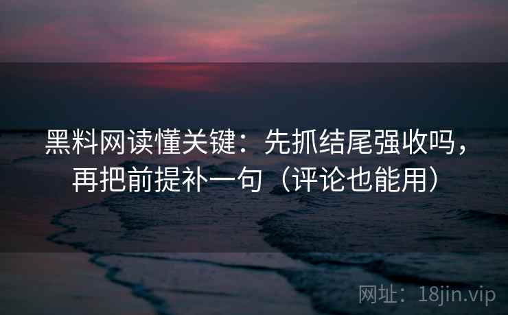黑料网读懂关键:先抓结尾强收吗,再把前提补一句(评论也能用) 黑料网读懂关键:先抓结尾强收吗,再把前提补一句(评论也能用)