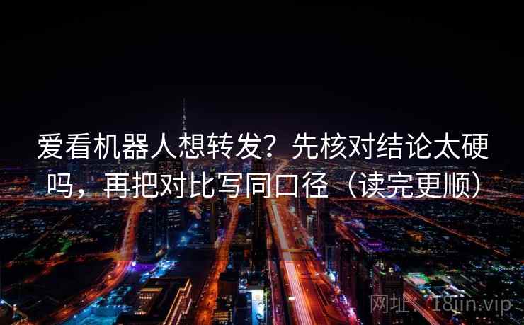 爱看机器人想转发?先核对结论太硬吗,再把对比写同口径(读完更顺) 爱看机器人想转发?先核对结论太硬吗,再把对比写同口径(读完更顺)