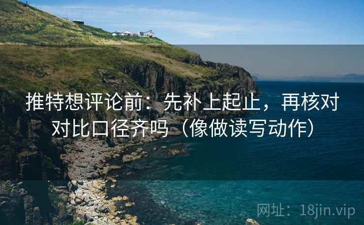 推特想评论前:先补上起止,再核对对比口径齐吗(像做读写动作) 推特想评论前:先补上起止,再核对对比口径齐吗(像做读写动作)