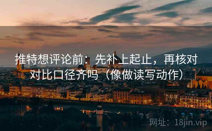 推特想评论前:先补上起止,再核对对比口径齐吗(像做读写动作) 推特想评论前:先补上起止,再核对对比口径齐吗(像做读写动作)