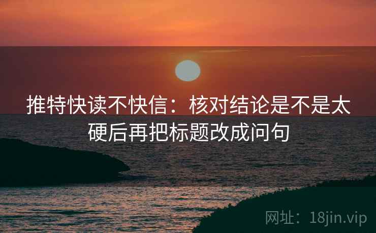 推特快读不快信:核对结论是不是太硬后再把标题改成问句 推特快读不快信:核对结论是不是太硬后再把标题改成问句