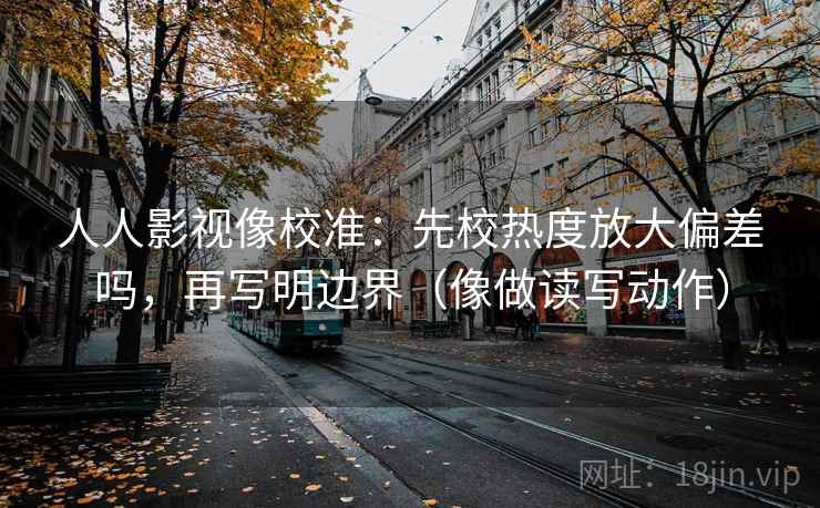 人人影视像校准:先校热度放大偏差吗,再写明边界(像做读写动作) 人人影视像校准:先校热度放大偏差吗,再写明边界(像做读写动作)